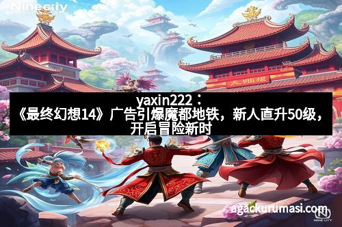 yaxin222：《最终幻想14》广告引爆魔都地铁，新人直升50级，开启冒险新时代